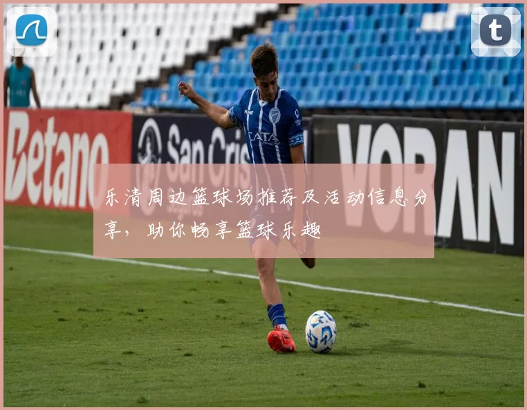 乐清周边篮球场推荐及活动信息分享，助你畅享篮球乐趣