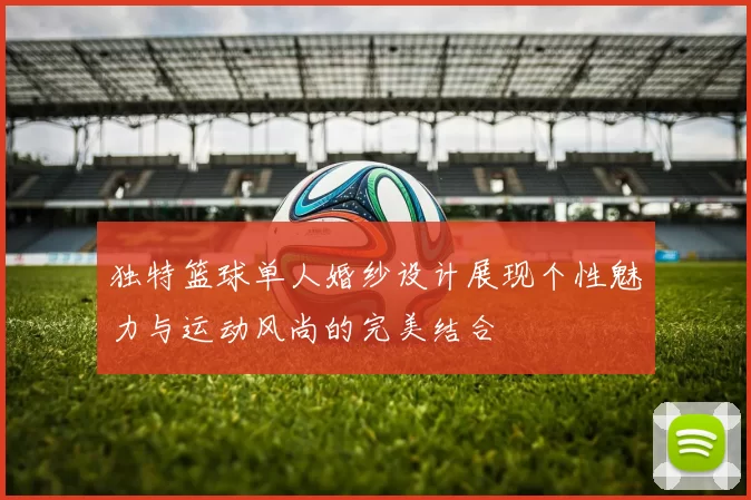 独特篮球单人婚纱设计展现个性魅力与运动风尚的完美结合