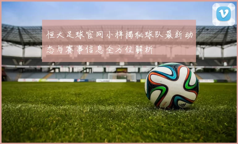 恒大足球官网小样揭秘球队最新动态与赛事信息全方位解析