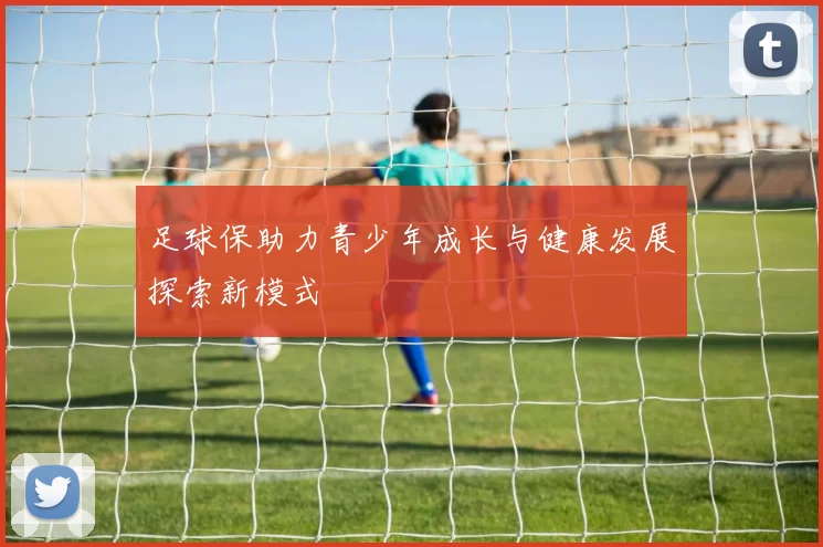 足球保助力青少年成长与健康发展探索新模式