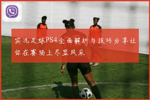 实况足球PS4全面解析与技巧分享让你在赛场上尽显风采