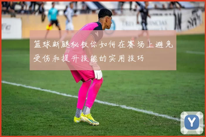 篮球断腿秘教你如何在赛场上避免受伤和提升技能的实用技巧
