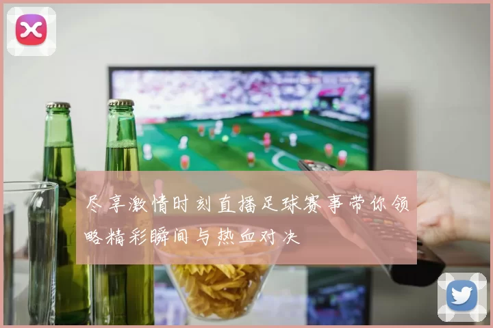 尽享激情时刻直播足球赛事带你领略精彩瞬间与热血对决