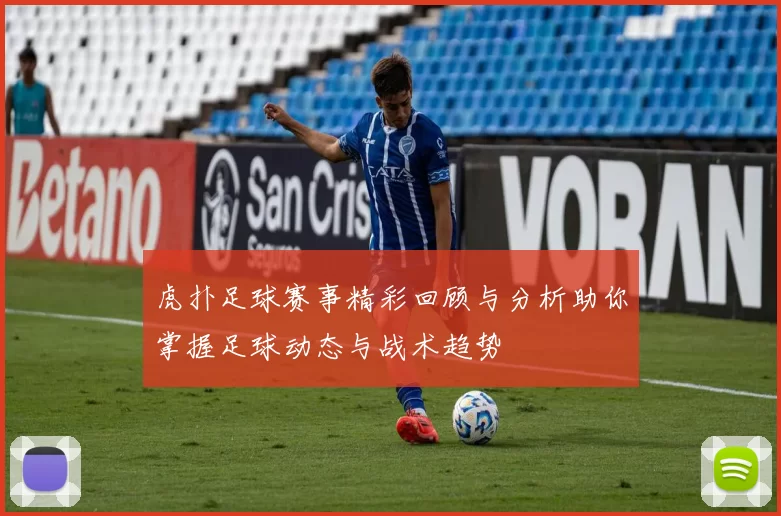 虎扑足球赛事精彩回顾与分析助你掌握足球动态与战术趋势